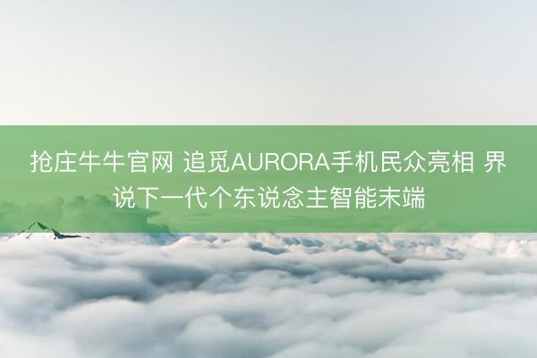 抢庄牛牛官网 追觅AURORA手机民众亮相 界说下一代个东说念主智能末端