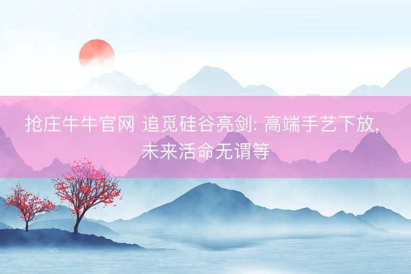抢庄牛牛官网 追觅硅谷亮剑: 高端手艺下放, 未来活命无谓等